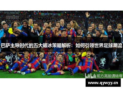 巴萨主导时代的五大破冰策略解析:如何引领世界足球潮流 巴萨主导时代的五大破冰策略解析:如何引领世界足球潮流