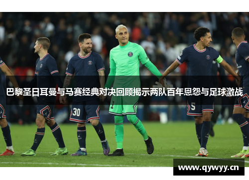巴黎圣日耳曼与马赛经典对决回顾揭示两队百年恩怨与足球激战 巴黎圣日耳曼与马赛经典对决回顾揭示两队百年恩怨与足球激战