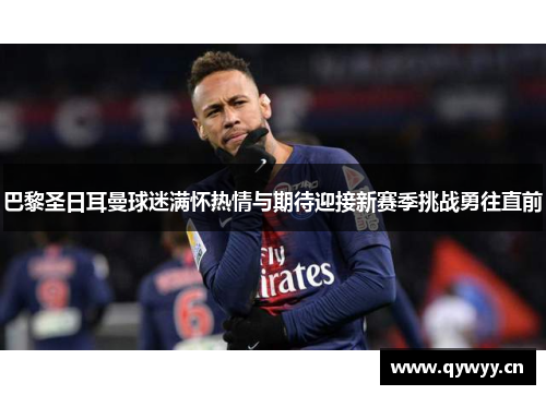 巴黎圣日耳曼球迷满怀热情与期待迎接新赛季挑战勇往直前 巴黎圣日耳曼球迷满怀热情与期待迎接新赛季挑战勇往直前