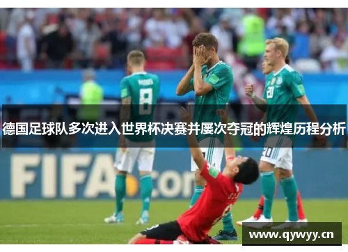 德国足球队多次进入世界杯决赛并屡次夺冠的辉煌历程分析 德国足球队多次进入世界杯决赛并屡次夺冠的辉煌历程分析